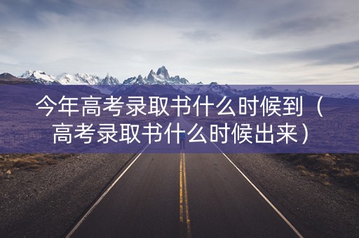 今年高考录取书什么时候到（高考录取书什么时候出来）