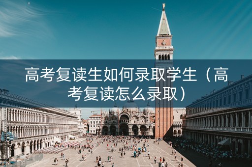 高考复读生如何录取学生（高考复读怎么录取）