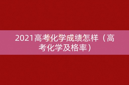 2021高考化学成绩怎样（高考化学及格率）