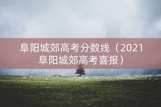 阜阳城郊高考分数线（2021阜阳城郊高考喜报）
