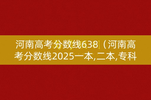 河南高考分数线638（河南高考分数线2025一本,二本,专科）