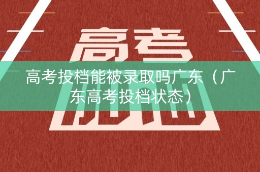 高考投档能被录取吗广东（广东高考投档状态）