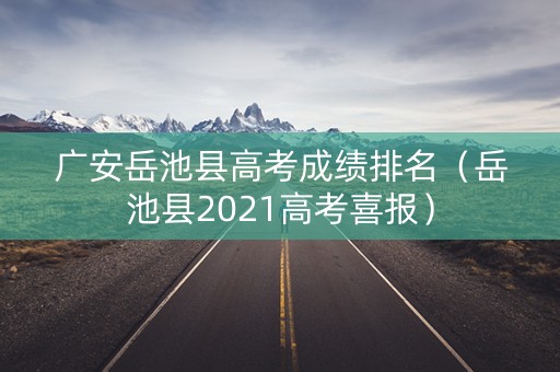 广安岳池县高考成绩排名（岳池县2021高考喜报）