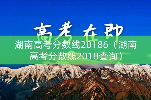 湖南高考分数线20186（湖南高考分数线2018查询）