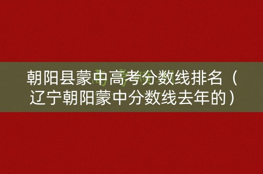 朝阳县蒙中高考分数线排名（辽宁朝阳蒙中分数线去年的）