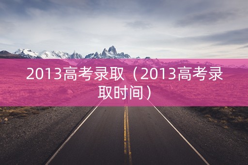 2013高考录取（2013高考录取时间）