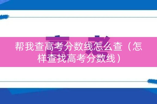 帮我查高考分数线怎么查（怎样查找高考分数线）