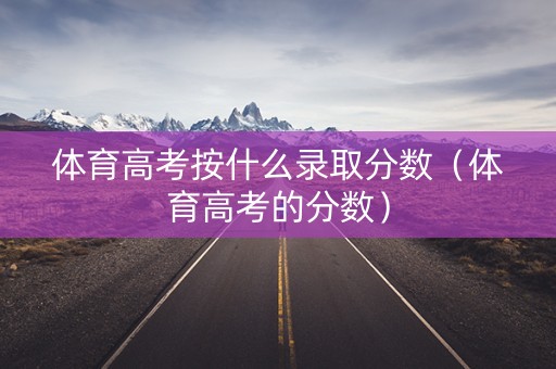 体育高考按什么录取分数（体育高考的分数）