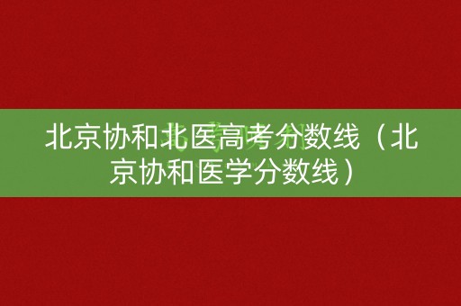 北京协和北医高考分数线（北京协和医学分数线）