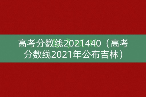高考分数线2021440（高考分数线2021年公布吉林）