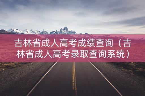 吉林省成人高考成绩查询（吉林省成人高考录取查询系统）