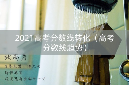 2021高考分数线转化（高考分数线趋势）