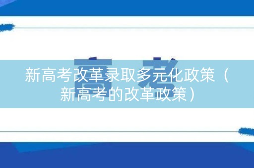 新高考改革录取多元化政策（新高考的改革政策）