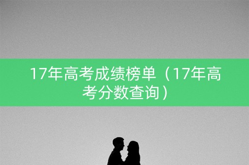 17年高考成绩榜单（17年高考分数查询）
