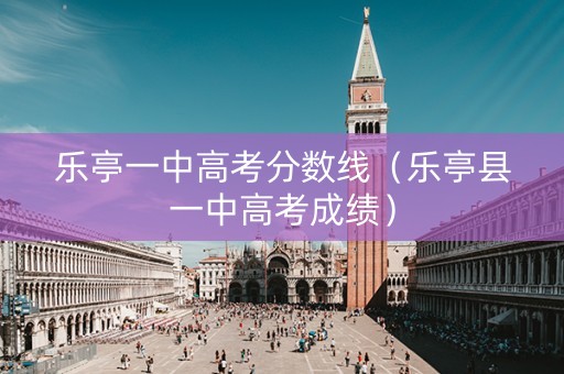 乐亭一中高考分数线（乐亭县一中高考成绩）