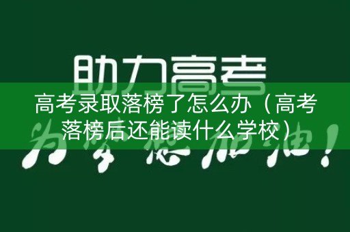 高考录取落榜了怎么办（高考落榜后还能读什么学校）