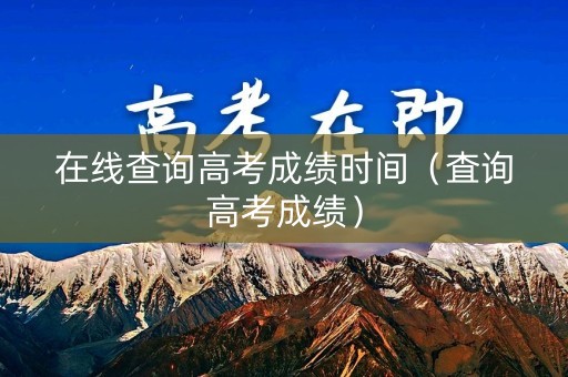 在线查询高考成绩时间（査询高考成绩）