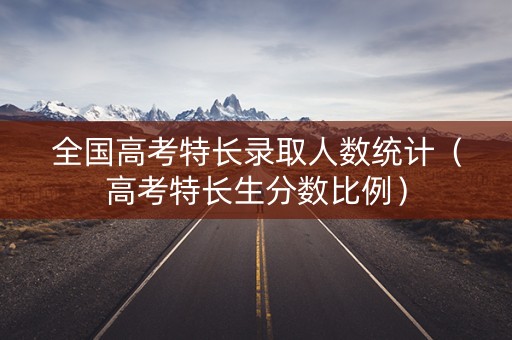 全国高考特长录取人数统计（高考特长生分数比例）