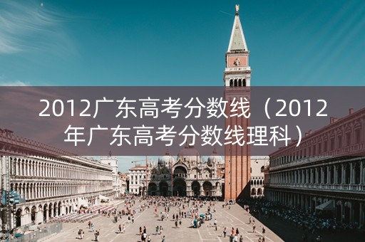 2012广东高考分数线（2012年广东高考分数线理科）