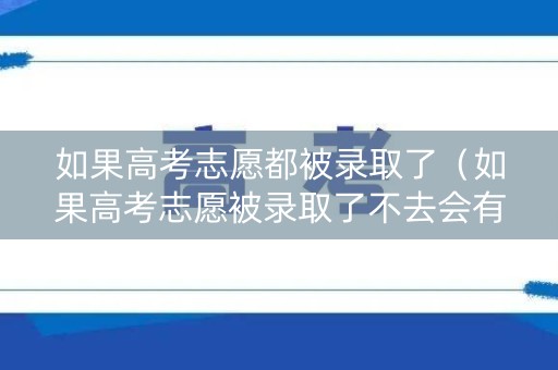 如果高考志愿都被录取了（如果高考志愿被录取了不去会有影响吗）