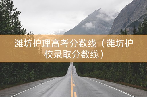 潍坊护理高考分数线（潍坊护校录取分数线）