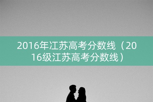 2016年冮苏高考分数线（2016级江苏高考分数线）