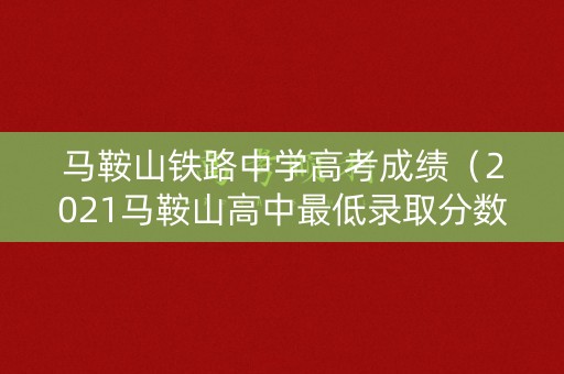 马鞍山铁路中学高考成绩（2021马鞍山高中最低录取分数线）