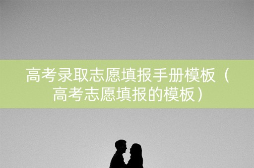 高考录取志愿填报手册模板（高考志愿填报的模板）