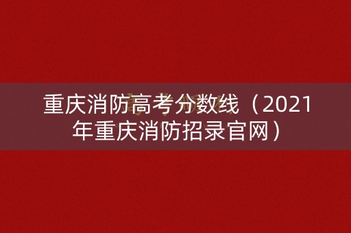 重庆消防高考分数线（2021年重庆消防招录官网）