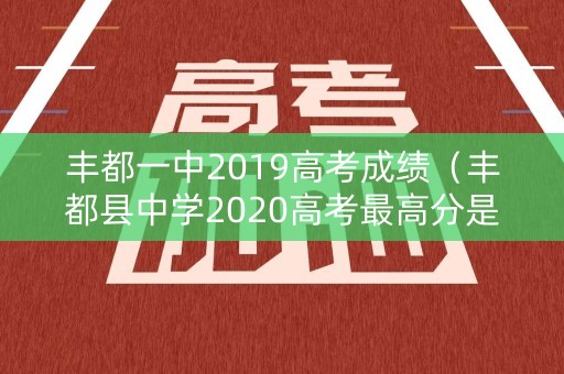 丰都一中2019高考成绩（丰都县中学2020高考最高分是多少）