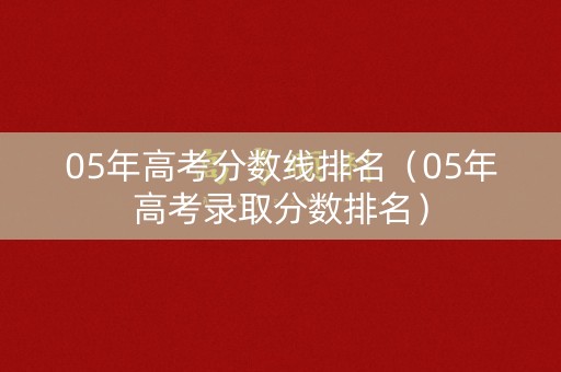 05年高考分数线排名（05年高考录取分数排名）