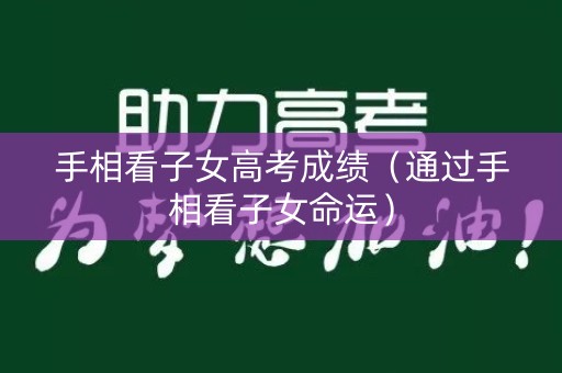 手相看子女高考成绩（通过手相看子女命运）