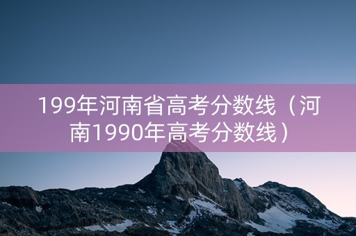 199年河南省高考分数线（河南1990年高考分数线）