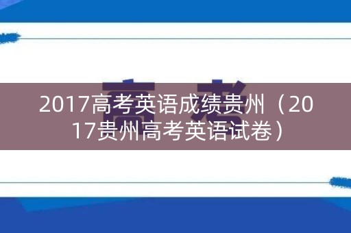 2017高考英语成绩贵州（2017贵州高考英语试卷）