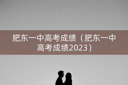 肥东一中高考成绩（肥东一中高考成绩2023）
