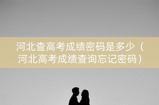 河北查高考成绩密码是多少（河北高考成绩查询忘记密码）