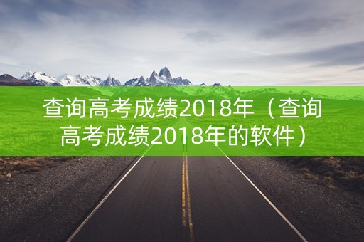 查询高考成绩2018年（查询高考成绩2018年的软件）