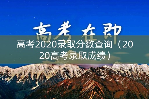 高考2020录取分数查询（2020高考录取成绩）