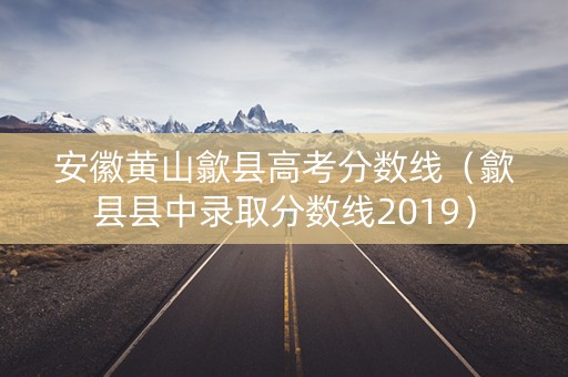 安徽黄山歙县高考分数线（歙县县中录取分数线2019）