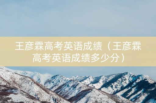 王彦霖高考英语成绩（王彦霖高考英语成绩多少分）