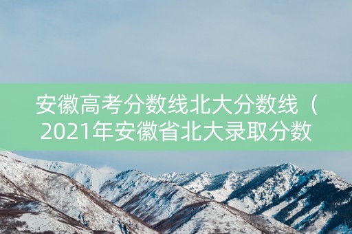 安徽高考分数线北大分数线（2021年安徽省北大录取分数线）