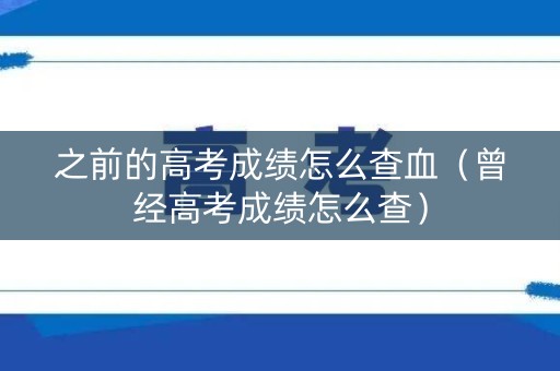 之前的高考成绩怎么查血（曾经高考成绩怎么查）