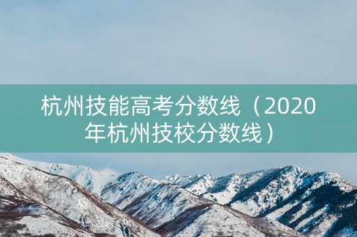 杭州技能高考分数线（2020年杭州技校分数线）