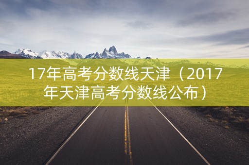 17年高考分数线天津（2017年天津高考分数线公布）