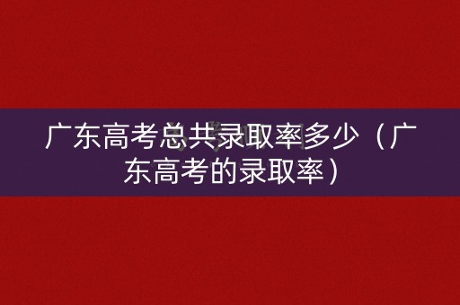 广东高考总共录取率多少（广东高考的录取率）