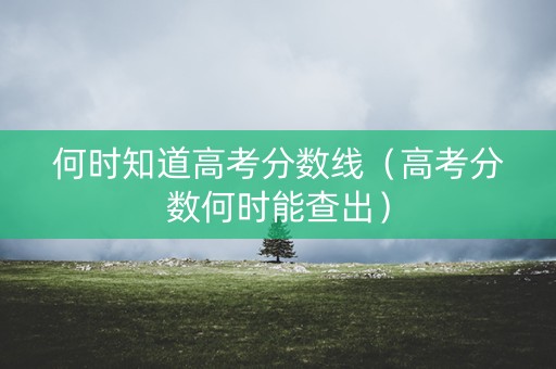 何时知道高考分数线（高考分数何时能查出）