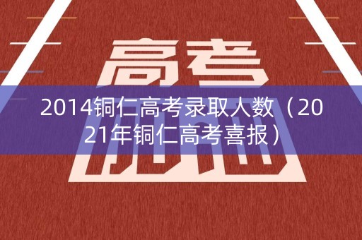 2014铜仁高考录取人数（2021年铜仁高考喜报）