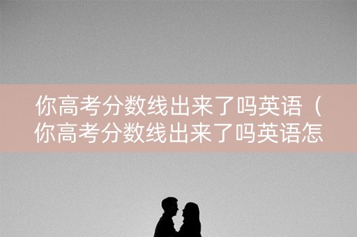 你高考分数线出来了吗英语（你高考分数线出来了吗英语怎么说）