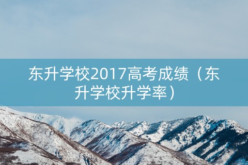 东升学校2017高考成绩（东升学校升学率）