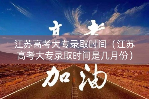 江苏高考大专录取时间（江苏高考大专录取时间是几月份）
